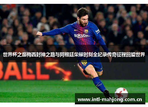 世界杯之巅梅西封神之路与阿根廷荣耀时刻全纪录传奇征程回望世界 世界杯之巅梅西封神之路与阿根廷荣耀时刻全纪录传奇征程回望世界