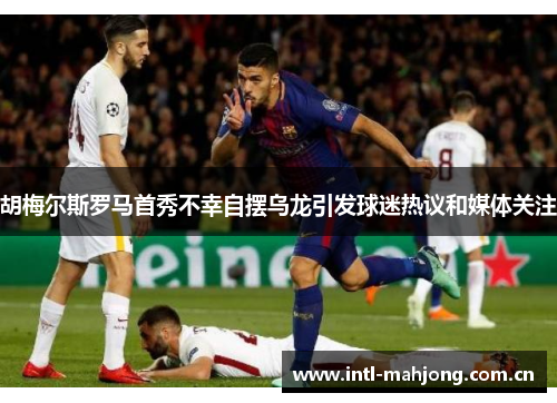 胡梅尔斯罗马首秀不幸自摆乌龙引发球迷热议和媒体关注 胡梅尔斯罗马首秀不幸自摆乌龙引发球迷热议和媒体关注